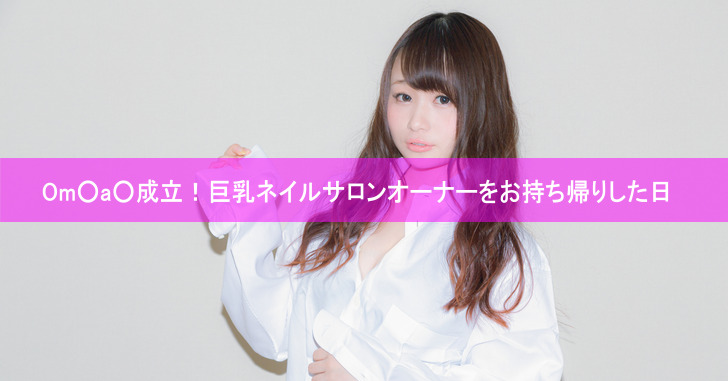 Om○a○成立！巨乳ネイルサロンオーナーをお持ち帰りした日